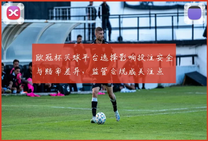 欧冠杯买球平台选择影响投注安全与赔率差异，监管合规成关注点