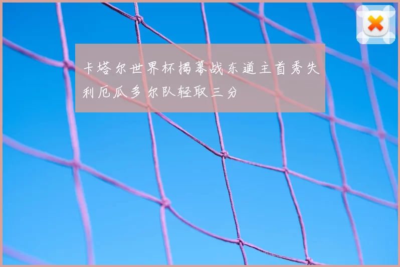 卡塔尔世界杯揭幕战东道主首秀失利厄瓜多尔队轻取三分