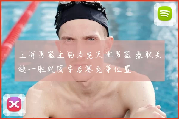 上海男篮主场力克天津男篮 豪取关键一胜巩固季后赛竞争位置