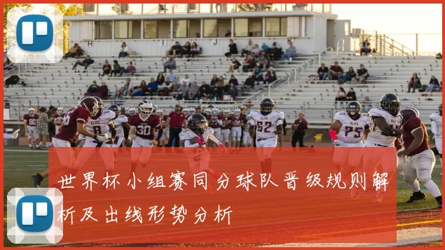 世界杯小组赛同分球队晋级规则解析及出线形势分析