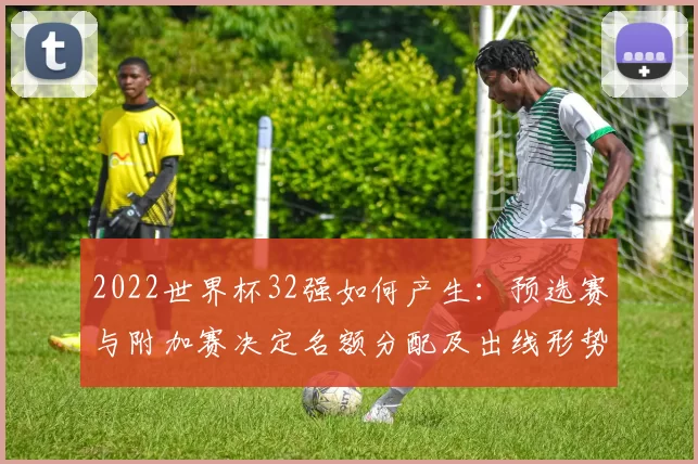 2022世界杯32强如何产生：预选赛与附加赛决定名额分配及出线形势