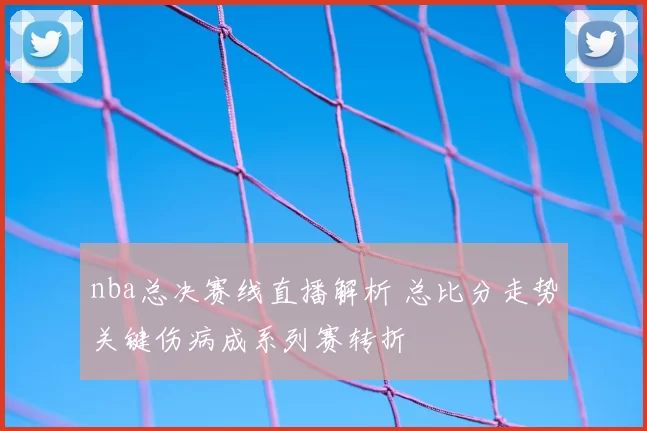 nba总决赛线直播解析 总比分走势关键伤病成系列赛转折