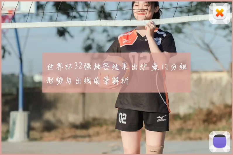 世界杯32强抽签结果出炉 豪门分组形势与出线前景解析