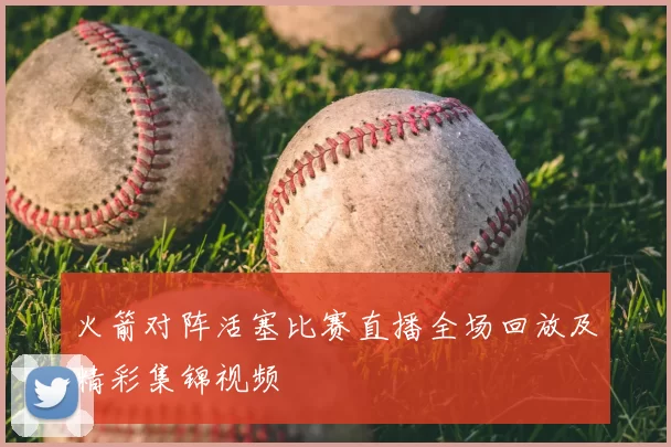 火箭对阵活塞比赛直播全场回放及精彩集锦视频