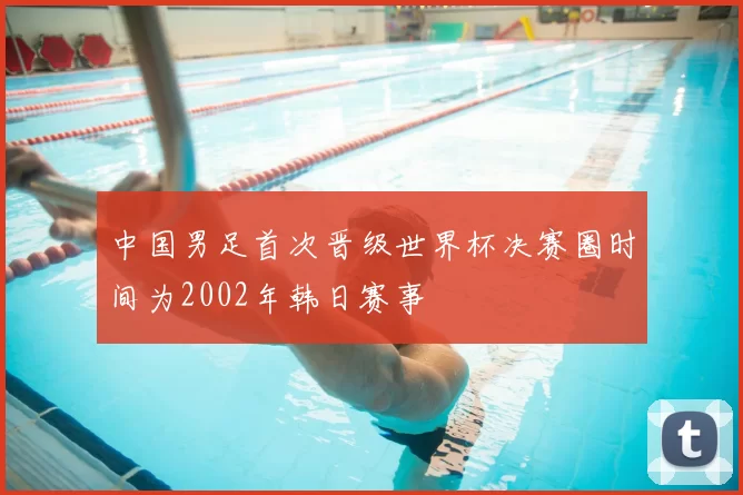 中国男足首次晋级世界杯决赛圈时间为2002年韩日赛事