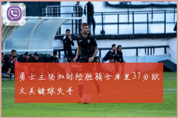 勇士主场加时险胜骑士库里37分欧文关键球失手