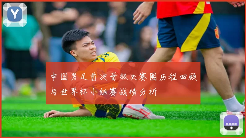 中国男足首次晋级决赛圈历程回顾与世界杯小组赛战绩分析